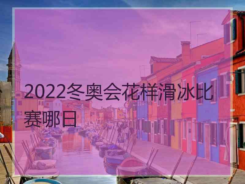 2022冬奥会花样滑冰比赛哪日