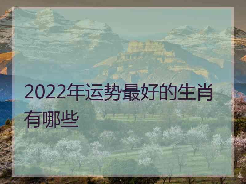 2022年运势最好的生肖有哪些