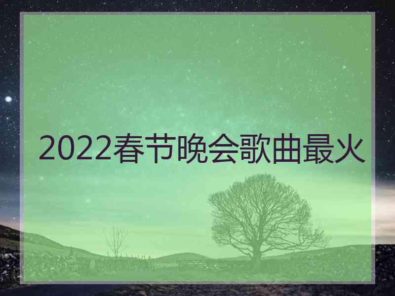 2022春节晚会歌曲最火