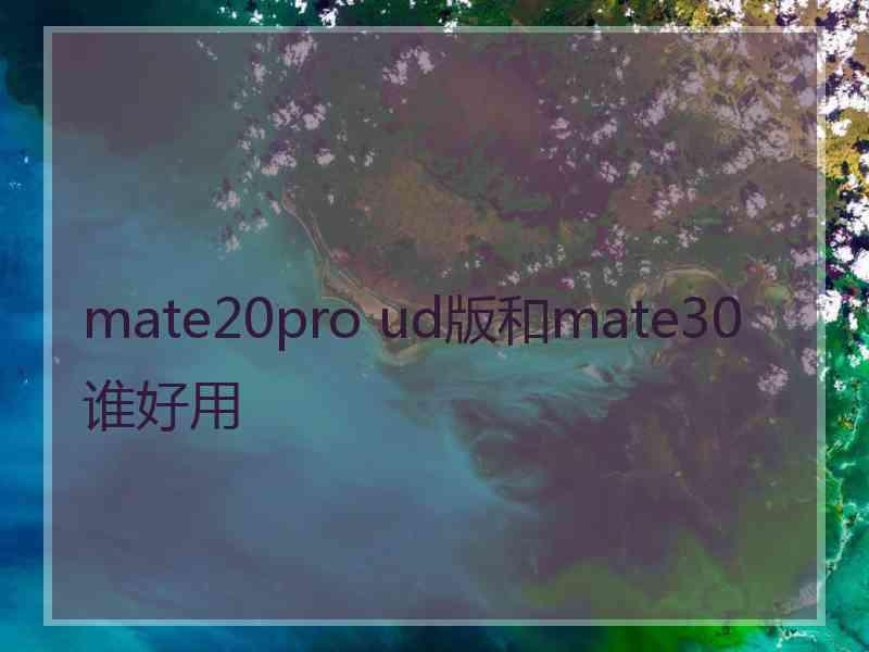 mate20pro ud版和mate30谁好用