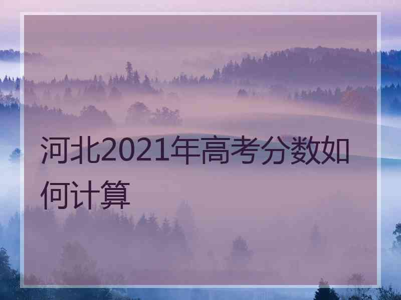 河北2021年高考分数如何计算