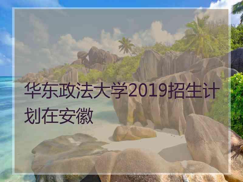 华东政法大学2019招生计划在安徽