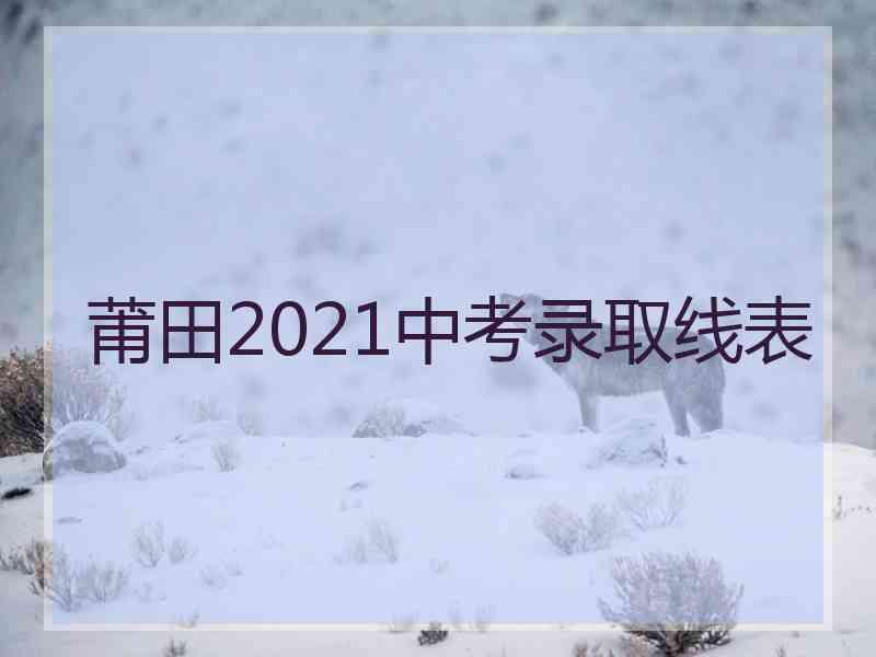 莆田2021中考录取线表