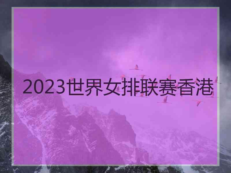 2023世界女排联赛香港