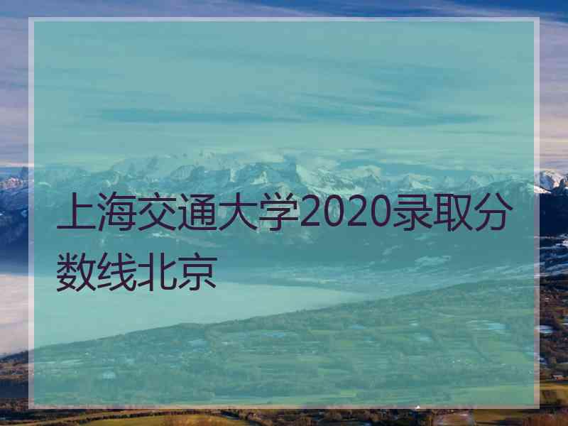 上海交通大学2020录取分数线北京