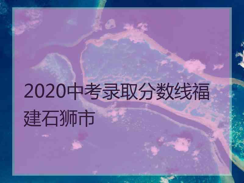 2020中考录取分数线福建石狮市