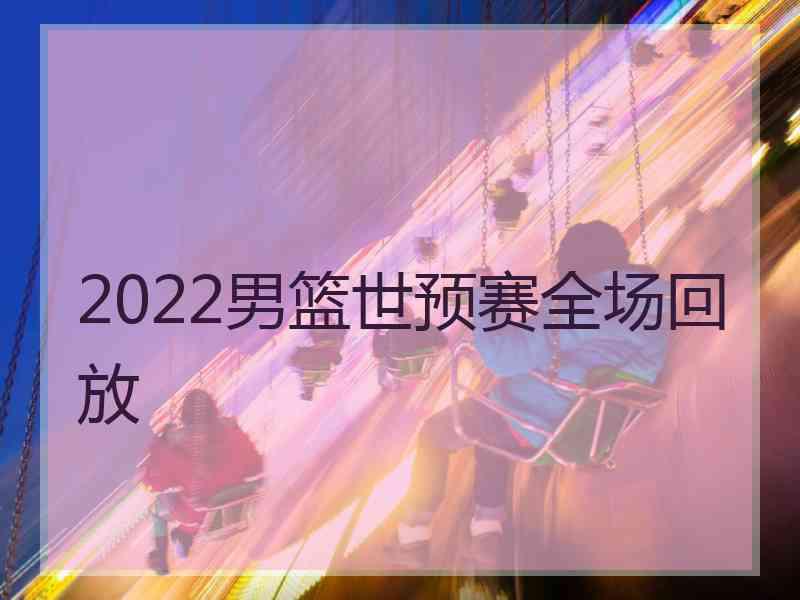 2022男篮世预赛全场回放