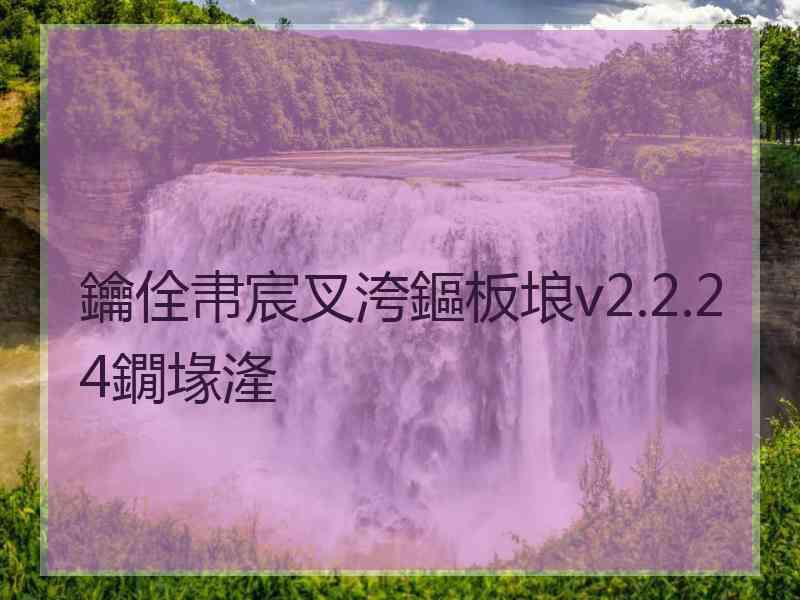 鑰佺帇宸叉洿鏂板埌v2.2.24鐗堟湰