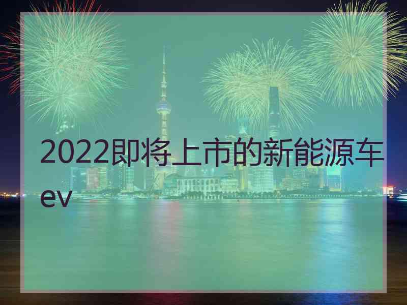 2022即将上市的新能源车ev