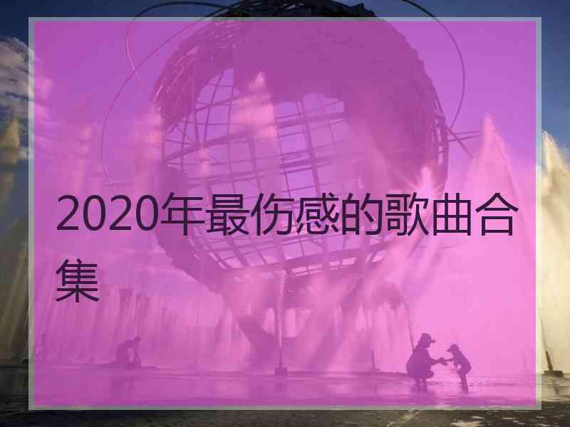 2020年最伤感的歌曲合集