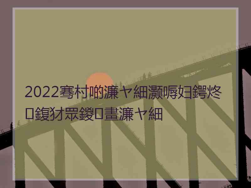 2022骞村啲濂ヤ細灏嗕妇鍔炵鍑犲眾鍐畫濂ヤ細