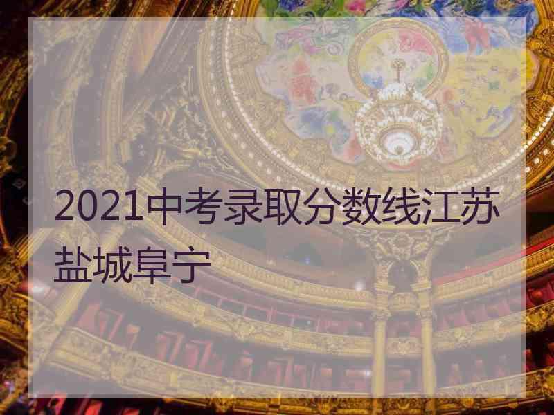 2021中考录取分数线江苏盐城阜宁