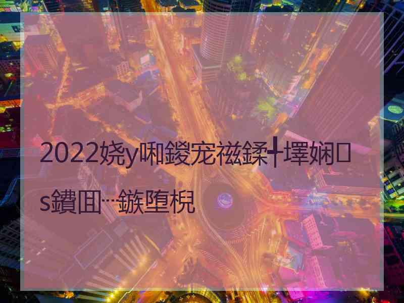 2022娆у啝鍐宠禌鍒╃墿娴s鐨囬┈鏃堕棿