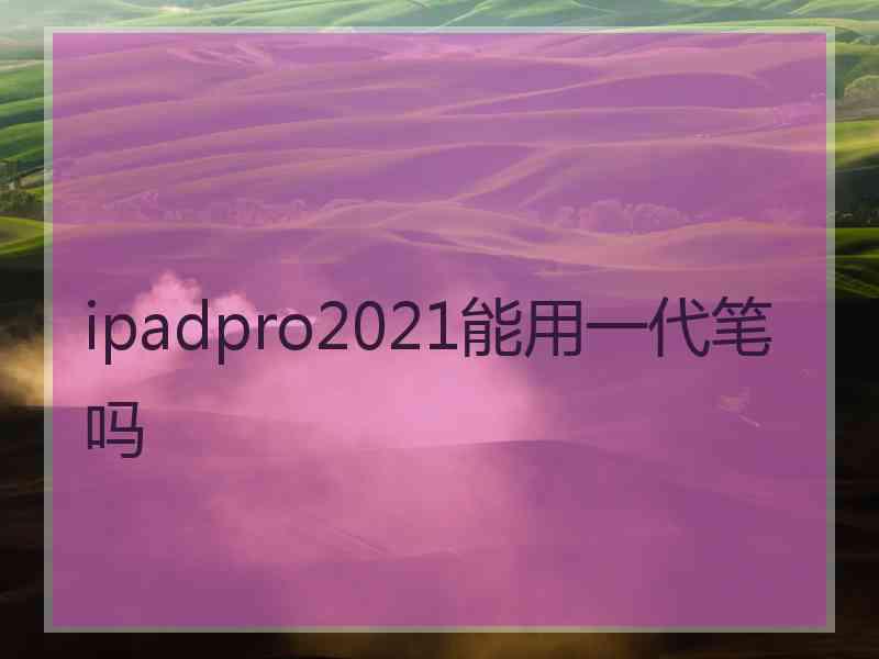 ipadpro2021能用一代笔吗