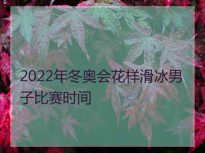 2022年冬奥会花样滑冰男子比赛时间