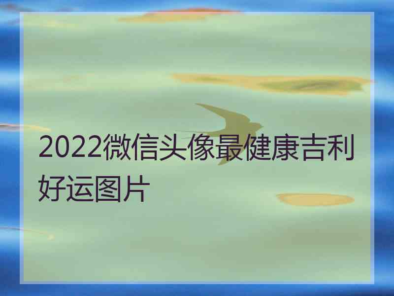 2022微信头像最健康吉利好运图片