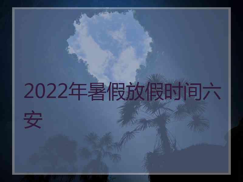 2022年暑假放假时间六安