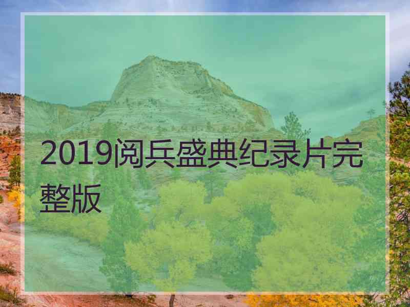 2019阅兵盛典纪录片完整版