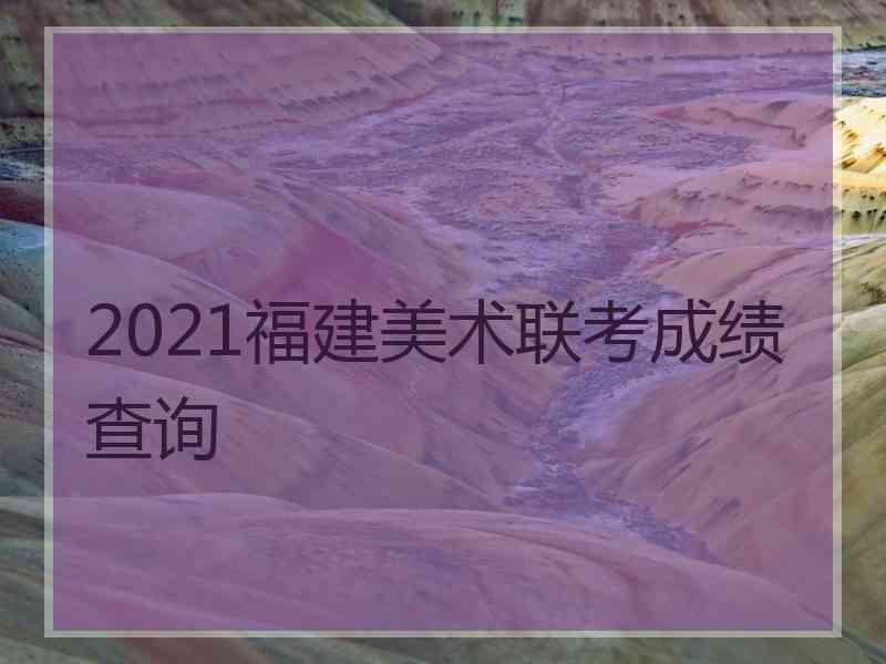 2021福建美术联考成绩查询