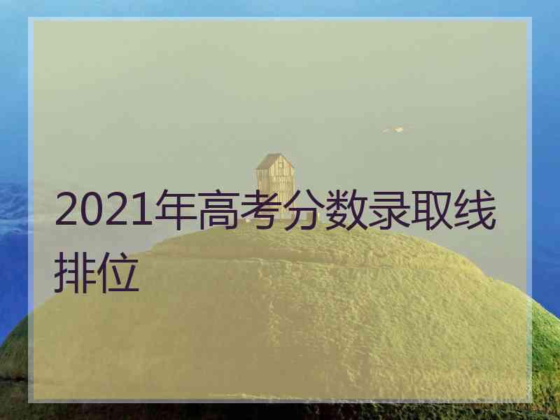 2021年高考分数录取线排位