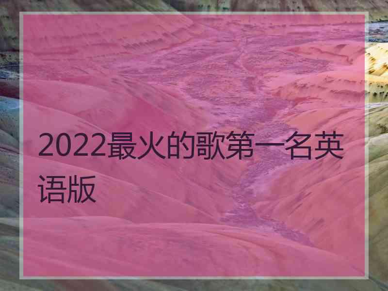 2022最火的歌第一名英语版