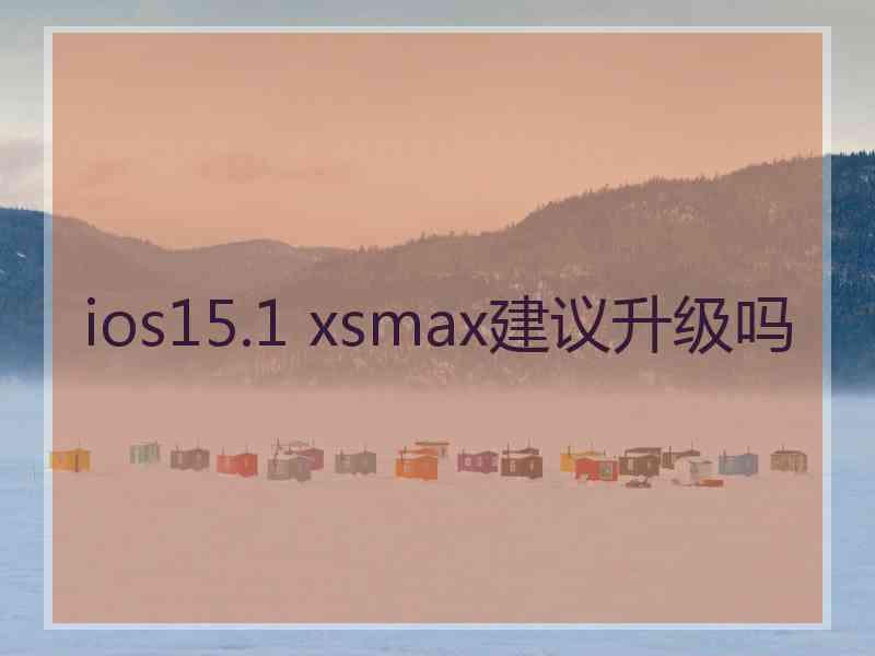 ios15.1 xsmax建议升级吗