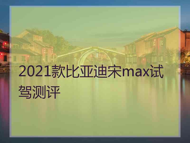 2021款比亚迪宋max试驾测评