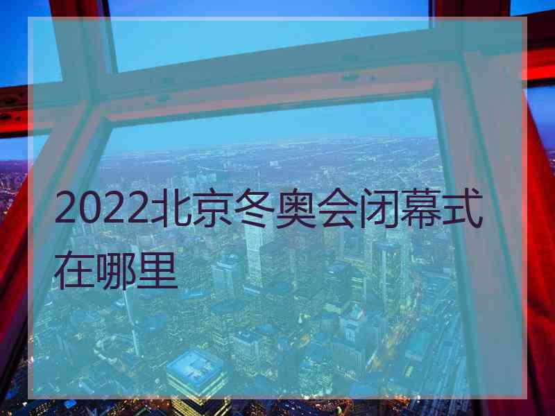 2022北京冬奥会闭幕式在哪里