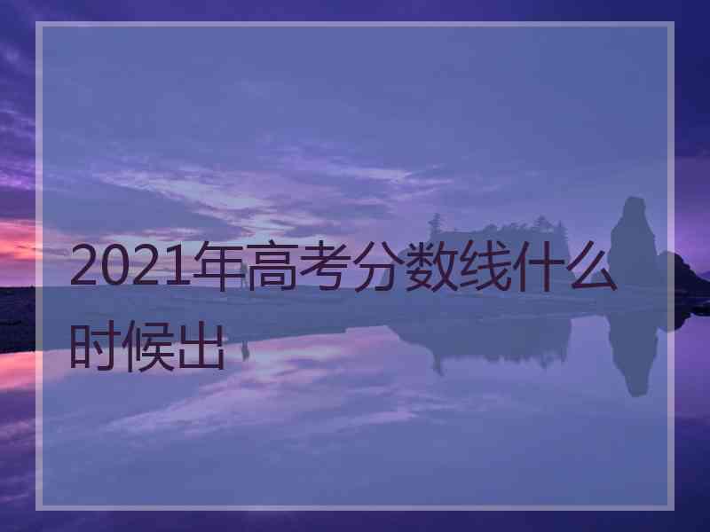 2021年高考分数线什么时候出