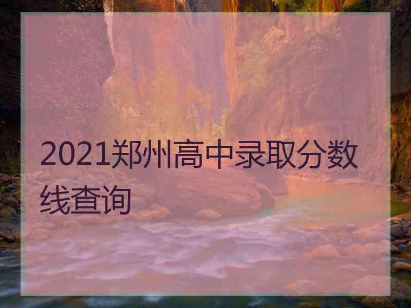 2021郑州高中录取分数线查询