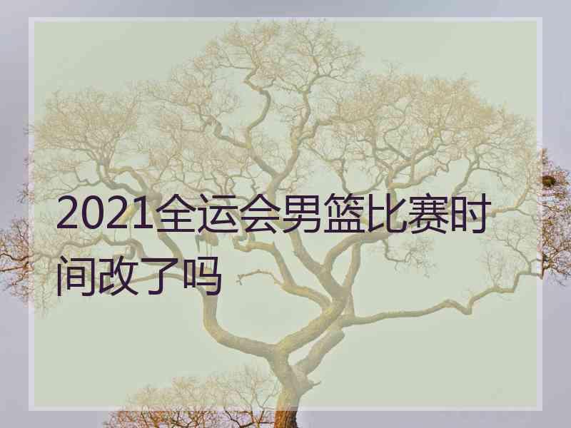 2021全运会男篮比赛时间改了吗