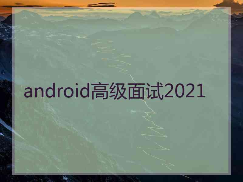 android高级面试2021