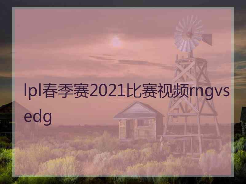 lpl春季赛2021比赛视频rngvsedg