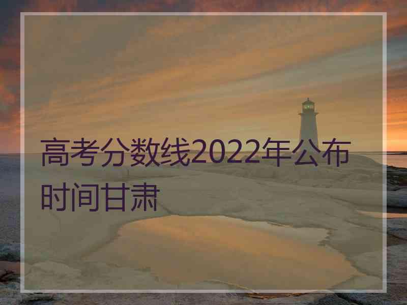 高考分数线2022年公布时间甘肃