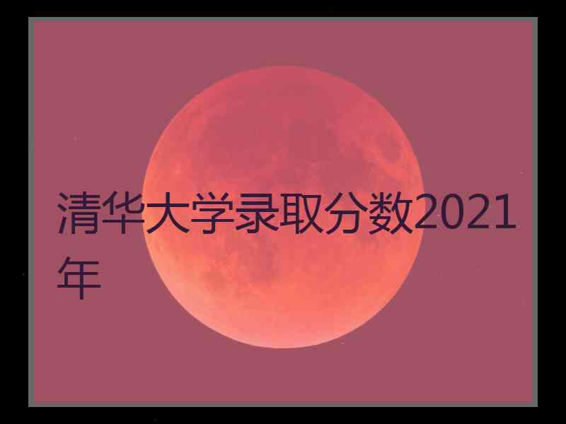 清华大学录取分数2021年