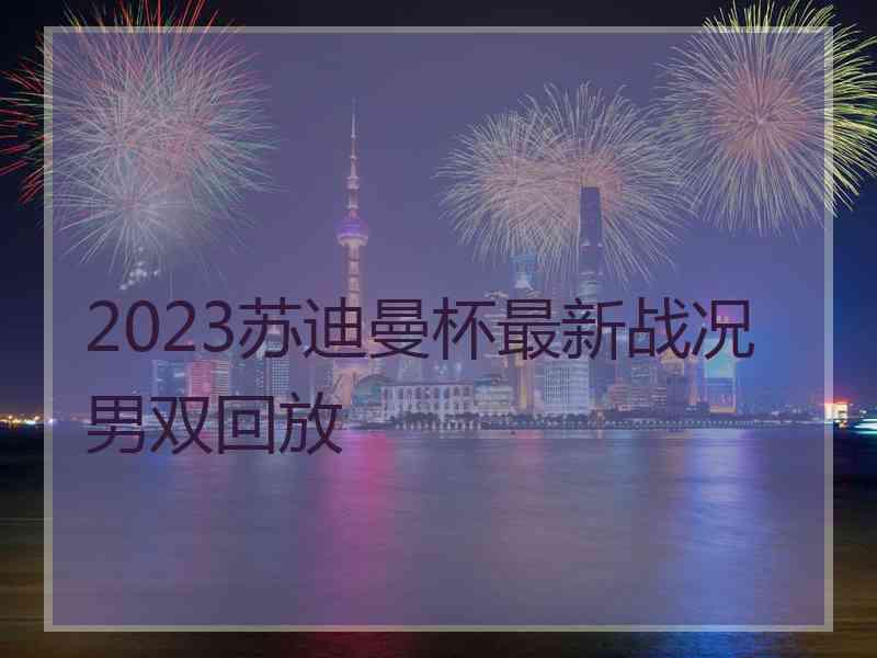 2023苏迪曼杯最新战况男双回放