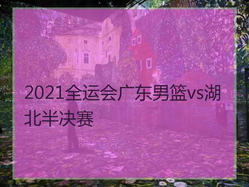 2021全运会广东男篮vs湖北半决赛