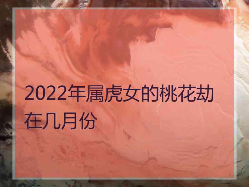 2022年属虎女的桃花劫在几月份