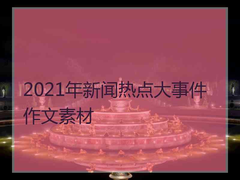 2021年新闻热点大事件作文素材