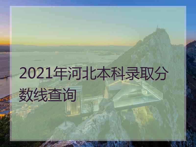 2021年河北本科录取分数线查询