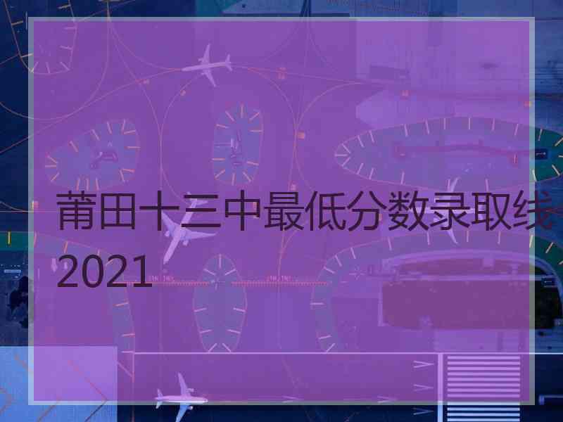 莆田十三中最低分数录取线2021