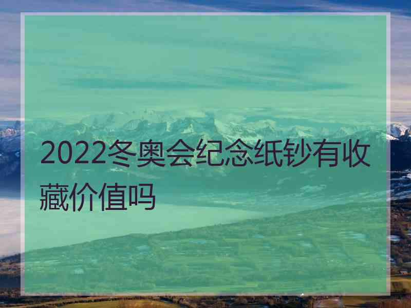 2022冬奥会纪念纸钞有收藏价值吗