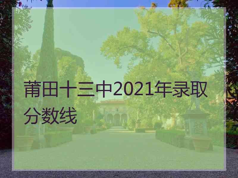 莆田十三中2021年录取分数线