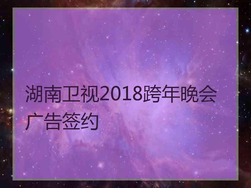 湖南卫视2018跨年晚会广告签约