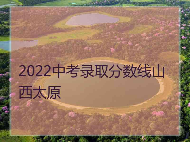 2022中考录取分数线山西太原