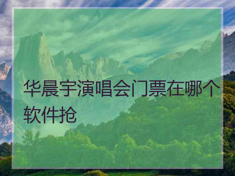 华晨宇演唱会门票在哪个软件抢