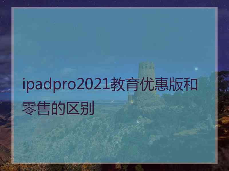 ipadpro2021教育优惠版和零售的区别