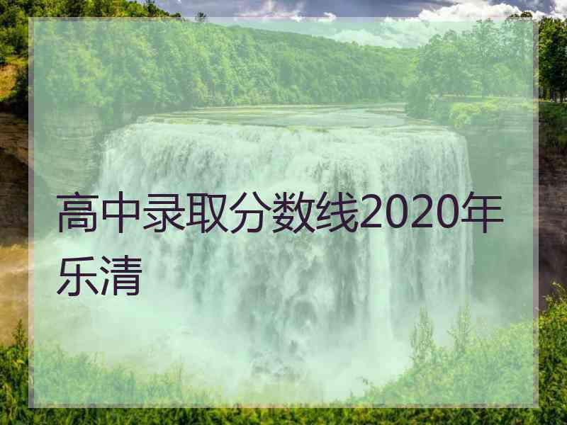 高中录取分数线2020年乐清