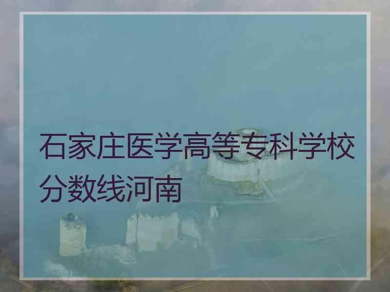 石家庄医学高等专科学校分数线河南