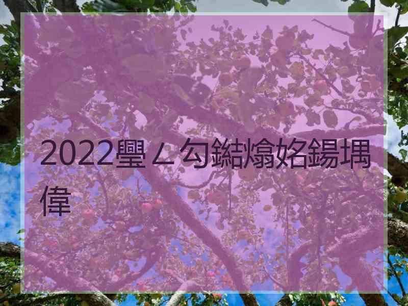 2022璺ㄥ勾鐑熻姳鍚堣偉